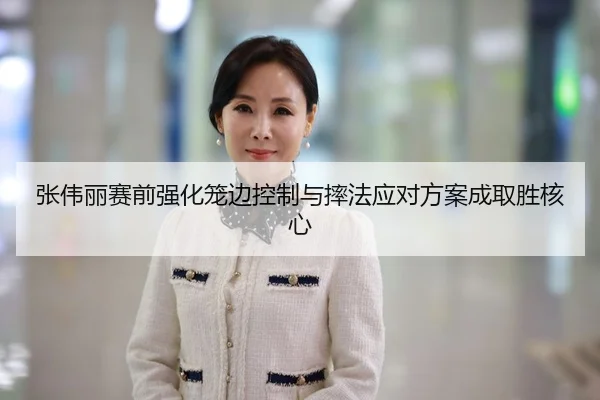 张伟丽赛前强化笼边控制与摔法应对方案成取胜核心 | mksports